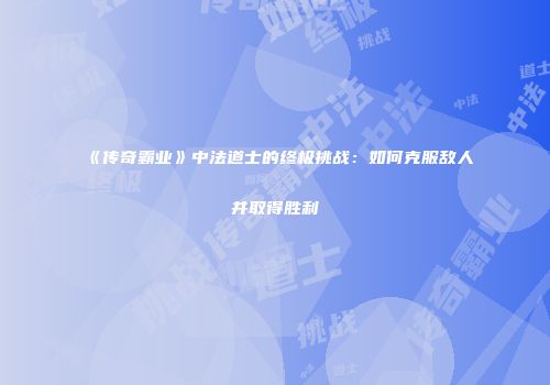 《传奇霸业》中法道士的终极挑战：如何克服敌人并取得胜利