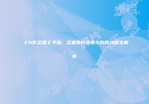 《火影忍者》手游：忍者碎片获取与购买攻略全解析