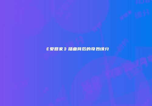 《爱回家》插曲背后的奇妙缘分
