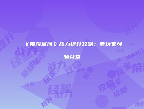 《荣耀军团》战力提升攻略：老玩家经验分享