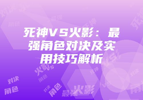 死神VS火影：最强角色对决及实用技巧解析