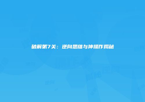 破解第7关：逆向思维与神操作揭秘
