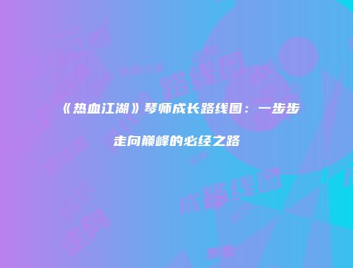 《热血江湖》琴师成长路线图：一步步走向巅峰的必经之路