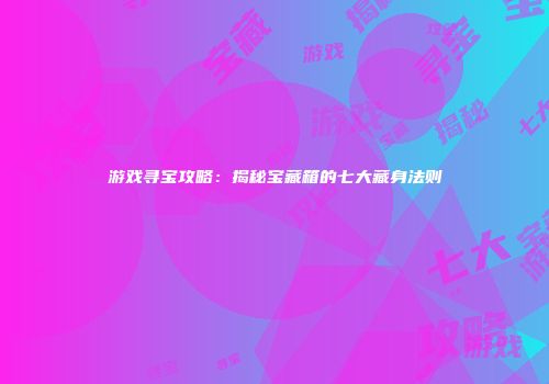 游戏寻宝攻略：揭秘宝藏箱的七大藏身法则