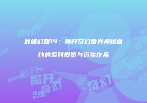 最终幻想14：揭开奇幻世界神秘面纱的系列概览与衍生作品