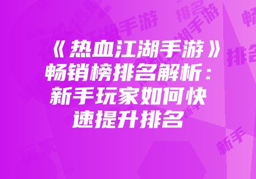 《热血江湖手游》畅销榜排名解析：新手玩家如何快速提升排名