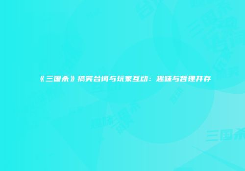 《三国杀》搞笑台词与玩家互动：趣味与哲理并存