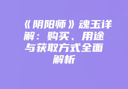 《阴阳师》魂玉详解：购买、用途与获取方式全面解析