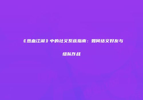 《热血江湖》中的社交系统指南：如何结交好友与组队作战