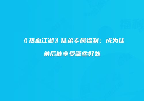 《热血江湖》徒弟专属福利:成为徒弟后能享受哪些好处