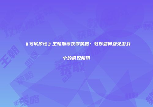 《攻城掠地》王朝勋章获取策略：教你如何避免游戏中的常见陷阱