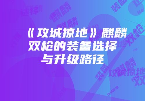《攻城掠地》麒麟双枪的装备选择与升级路径
