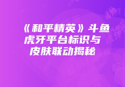 《和平精英》斗鱼虎牙平台标识与皮肤联动揭秘