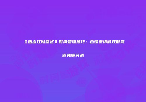 《热血江湖回忆》时间管理技巧:合理安排游戏时间避免疲劳战