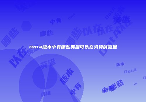 DotA版本中有哪些英雄可以在劣势时翻盘