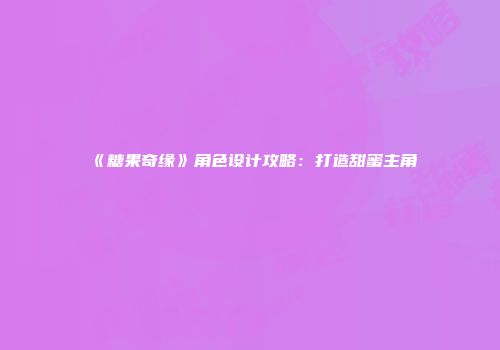 《糖果奇缘》角色设计攻略：打造甜蜜主角