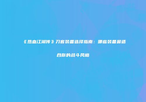 《热血江湖传》刀客装备选择指南：哪些装备最适合你的战斗风格