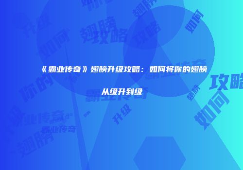 《霸业传奇》翅膀升级攻略：如何将你的翅膀从级升到级
