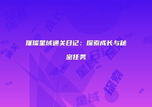 璀璨星域通关日记：探索成长与秘密任务