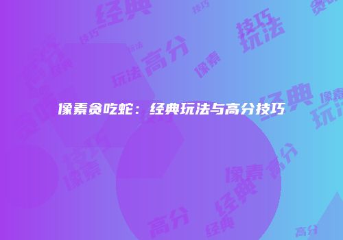 像素贪吃蛇：经典玩法与高分技巧