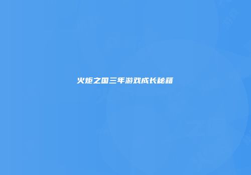 火炬之国三年游戏成长秘籍