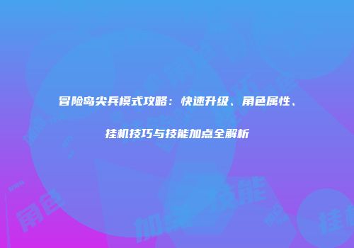 冒险岛尖兵模式攻略：快速升级、角色属性、挂机技巧与技能加点全解析