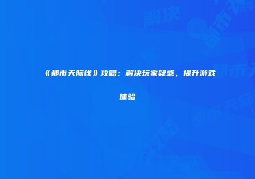 《都市天际线》攻略：解决玩家疑惑，提升游戏体验