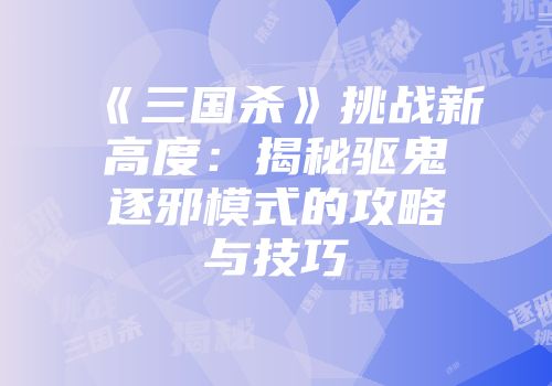 《三国杀》挑战新高度：揭秘驱鬼逐邪模式的攻略与技巧