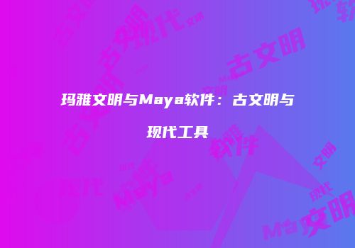 玛雅文明与Maya软件：古文明与现代工具