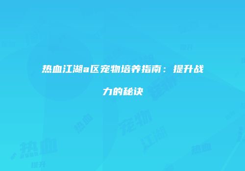 热血江湖a区宠物培养指南：提升战力的秘诀