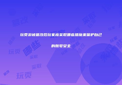 玩页游被篡改后玩家应采取哪些措施来保护自己的账号安全