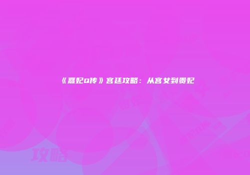 《熹妃Q传》宫廷攻略：从宫女到贵妃