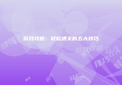 游戏攻略：轻松通关的五大技巧