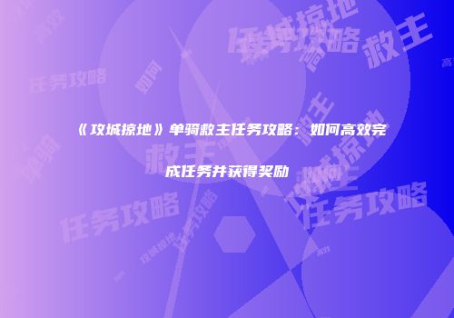 《攻城掠地》单骑救主任务攻略:如何高效完成任务并获得奖励