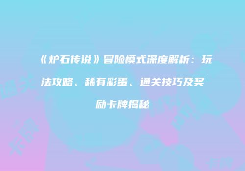 《炉石传说》冒险模式深度解析：玩法攻略、稀有彩蛋、通关技巧及奖励卡牌揭秘