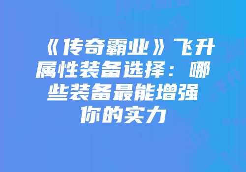 《传奇霸业》飞升属性装备选择：哪些装备最能增强你的实力