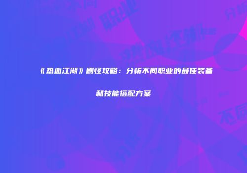 《热血江湖》刷怪攻略：分析不同职业的最佳装备和技能搭配方案