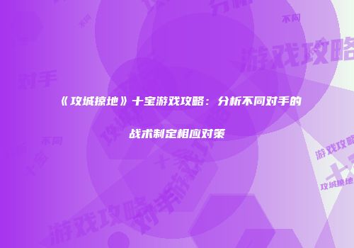 《攻城掠地》十宝游戏攻略：分析不同对手的战术制定相应对策
