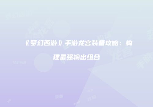 《梦幻西游》手游龙宫装备攻略：构建最强输出组合