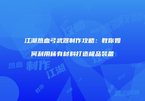 江湖热血弓武器制作攻略：教你如何利用稀有材料打造极品装备