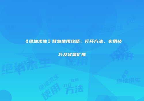 《绝地求生》背包使用攻略：打开方法、实用技巧及容量扩展