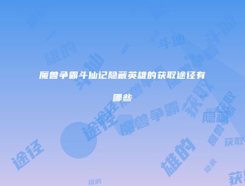 魔兽争霸斗仙记隐藏英雄的获取途径有哪些