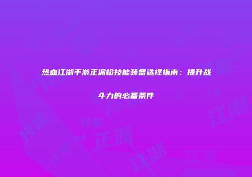 热血江湖手游正派枪技能装备选择指南：提升战斗力的必备条件