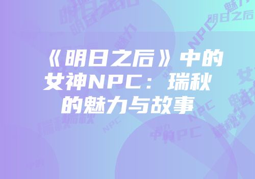 《明日之后》中的女神NPC：瑞秋的魅力与故事