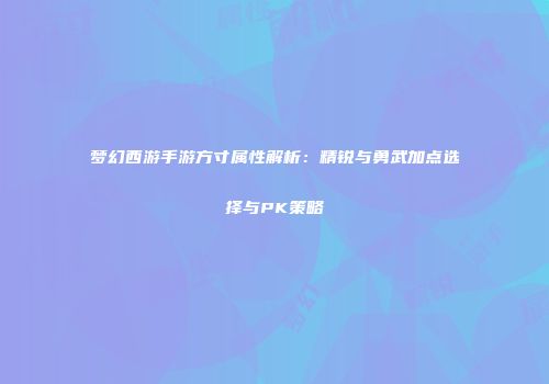 梦幻西游手游方寸属性解析：精锐与勇武加点选择与PK策略