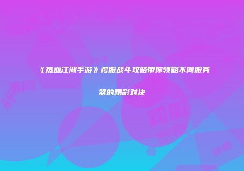 《热血江湖手游》跨服战斗攻略带你领略不同服务器的精彩对决
