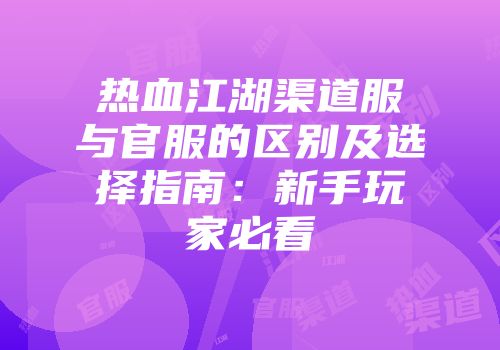 热血江湖渠道服与官服的区别及选择指南：新手玩家必看