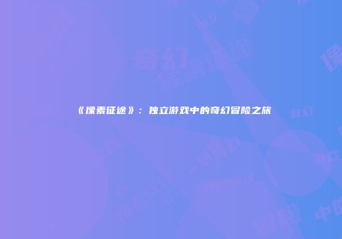 《像素征途》：独立游戏中的奇幻冒险之旅