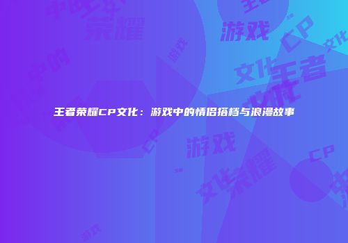 王者荣耀CP文化：游戏中的情侣搭档与浪漫故事