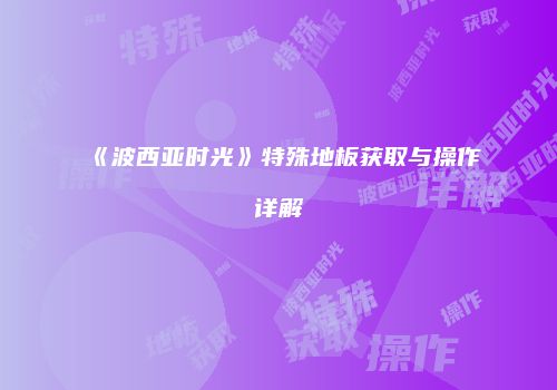 《波西亚时光》特殊地板获取与操作详解